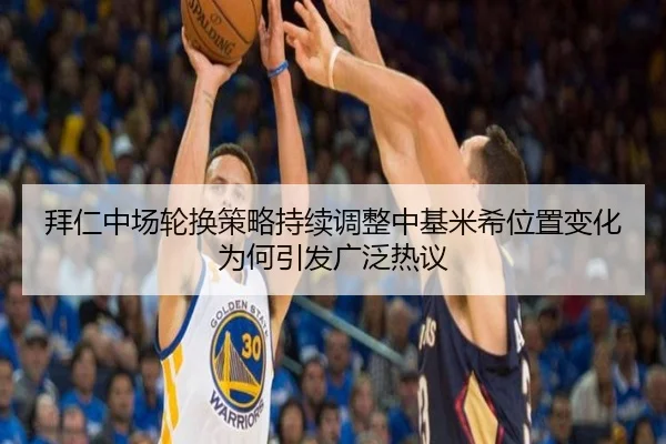 拜仁中场轮换策略持续调整中基米希位置变化为何引发广泛热议