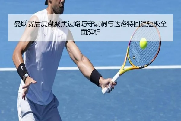 曼联赛后复盘聚焦边路防守漏洞与达洛特回追短板全面解析