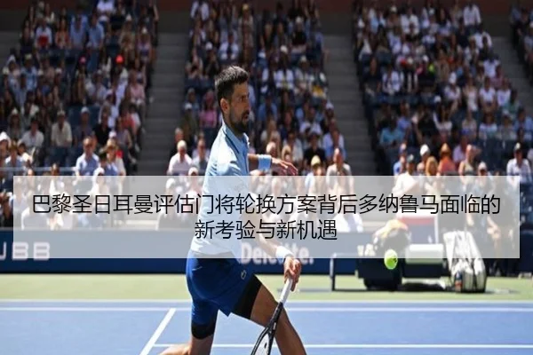 巴黎圣日耳曼评估门将轮换方案背后多纳鲁马面临的新考验与新机遇
